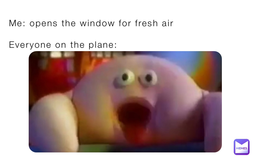 Me: opens the window for fresh air

Everyone on the plane:
