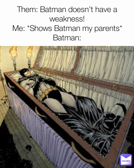 Them: Batman doesn't have a weakness!
Me: *Shows Batman my parents*
Batman:
