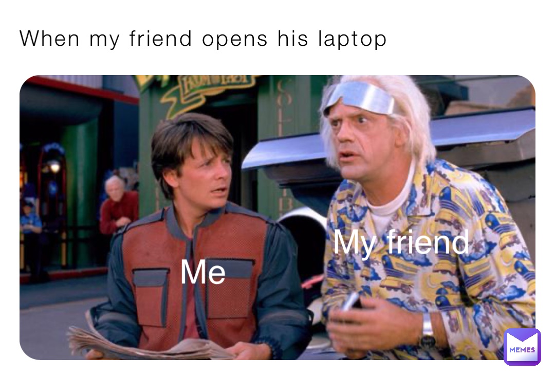 When my friend opens his laptop Me My friend
