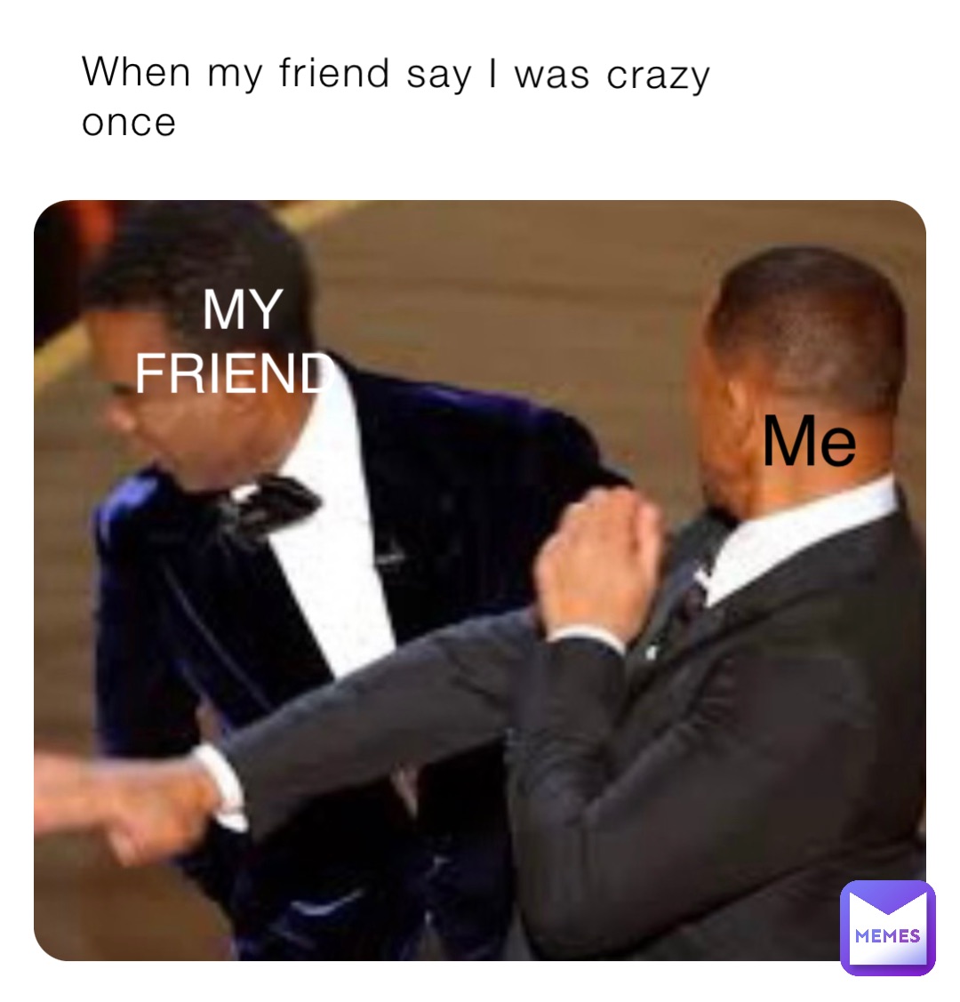 When my friend say I was crazy once Me MY FRIEND