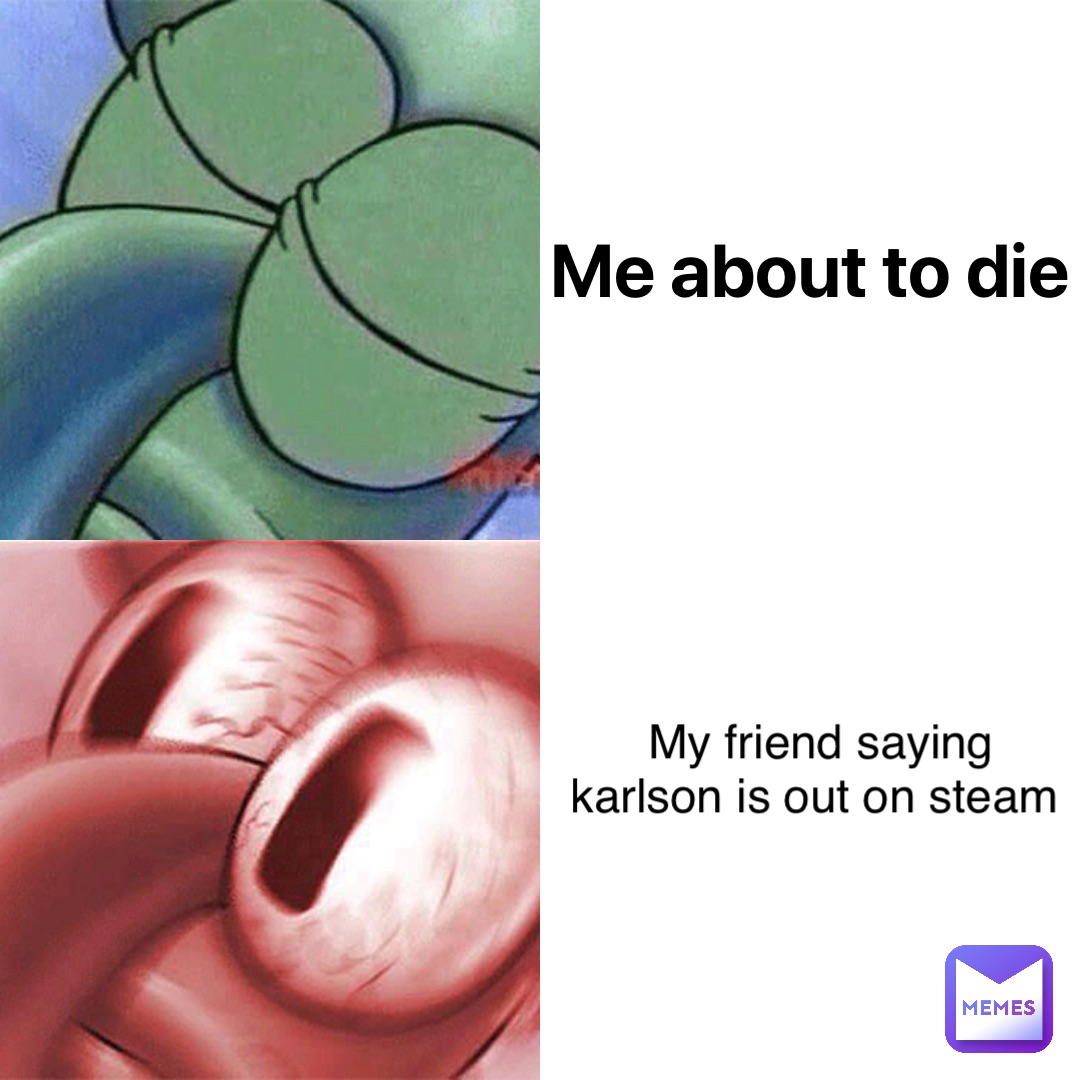 Me about to die Realizing I forgot 
to do homework My friend saying karlson is out on steam