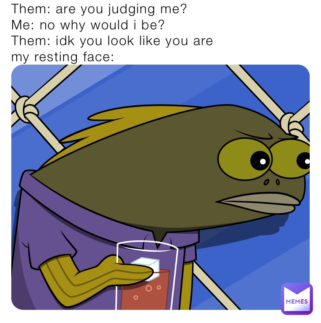 Them: are you judging me?
Me: no why would i be?
Them: idk you look like you are
my resting face: