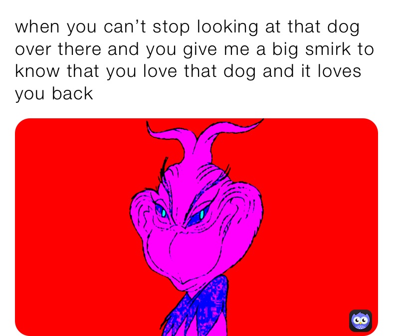 when you can’t stop looking at that dog over there and you give me a big smirk to know that you love that dog and it loves you back￼