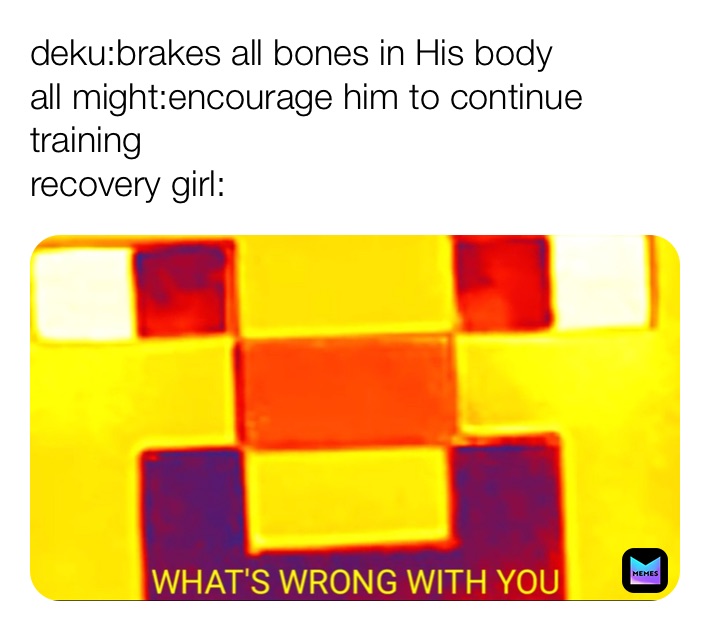 deku:brakes all bones in His body
all might:encourage him to continue training
recovery girl: