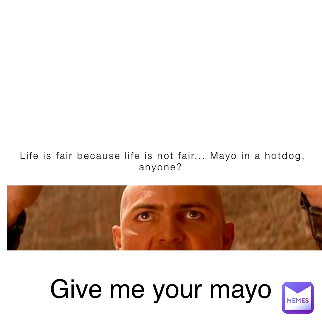 Life is fair because life is not fair... Mayo in a hotdog, anyone? Give me your mayo