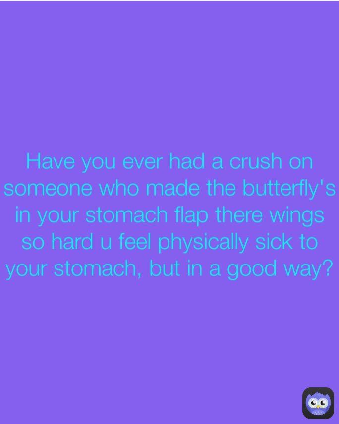 Have you ever had a crush on someone who made the butterfly's in your stomach flap there wings so hard u feel physically sick to your stomach, but in a good way?