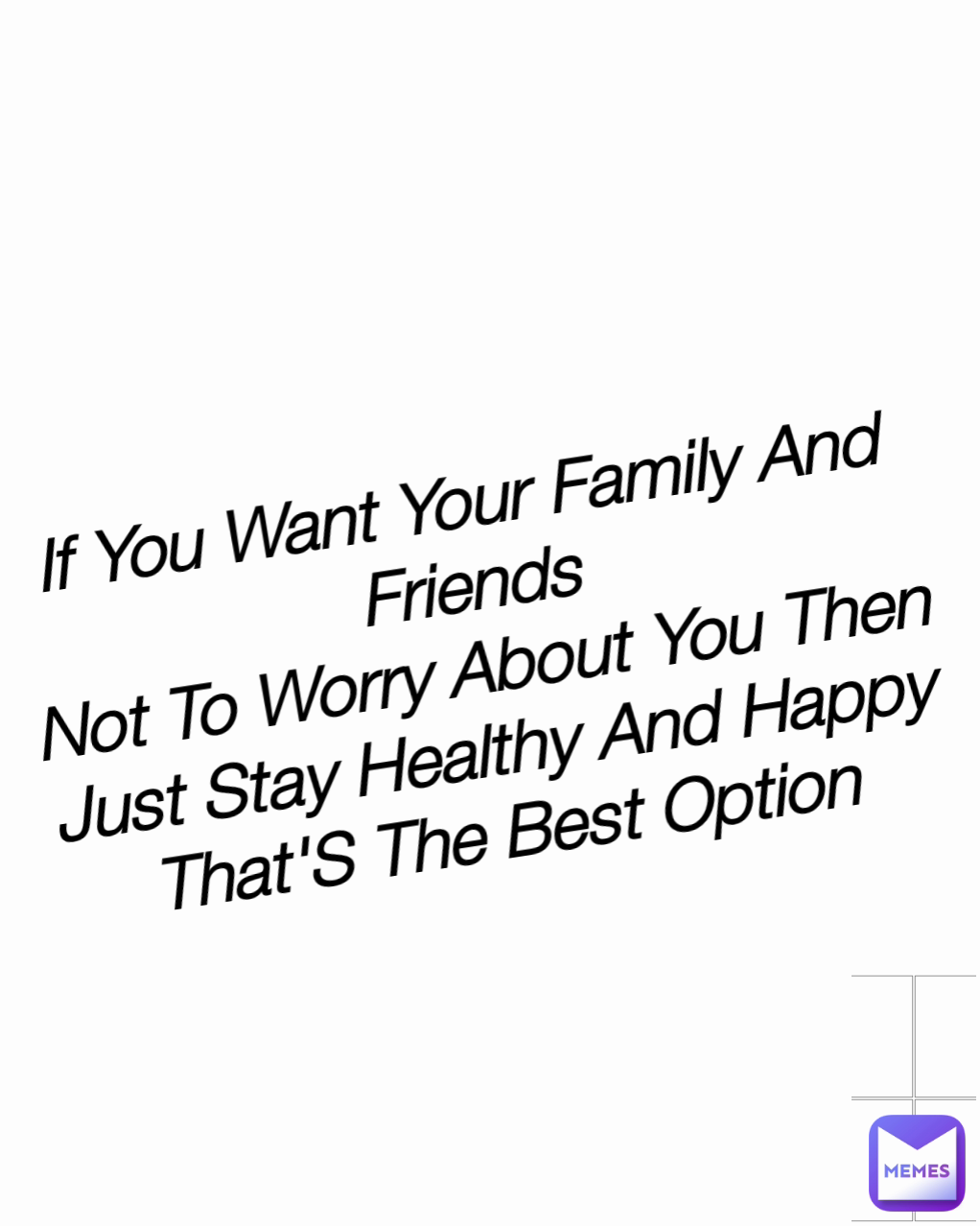 If You Want Your Family And Friends
Not To Worry About You Then Just Stay Healthy And Happy That'S The Best Option