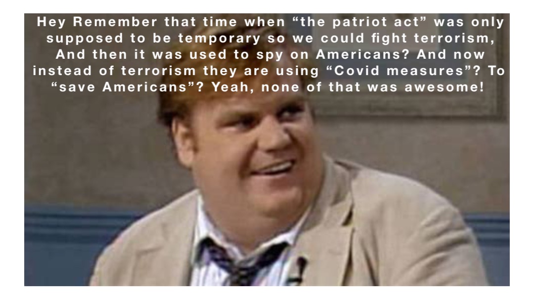 Hey Remember that time when “the patriot act” was only supposed to be temporary so we could fight terrorism, And then it was used to spy on Americans? And now instead of terrorism they are using “Covid measures”? To “save Americans”? Yeah, none of that was awesome!