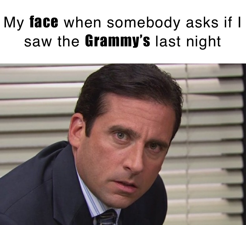 My face when somebody asks if I saw the Grammy’s last night 