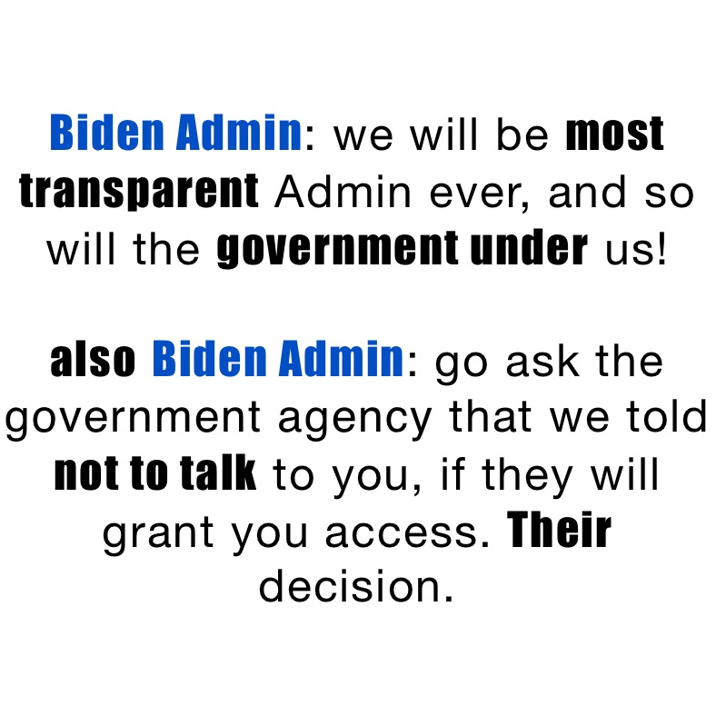 Biden Admin: we will be most transparent Admin ever, and so will the government under us! 

also Biden Admin: go ask the government agency that we told not to talk to you, if they will grant you access. Their decision. 