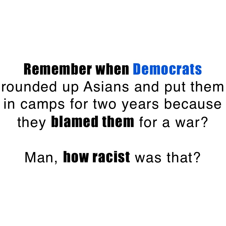 Remember when Democrats rounded up Asians and put them in camps for two years because they blamed them for a war?

Man, how racist was that? 