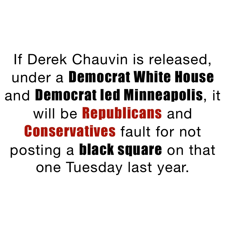 If Derek Chauvin is released, under a Democrat White House and Democrat led Minneapolis, it will be Republicans and Conservatives fault for not posting a black square on that one Tuesday last year. 