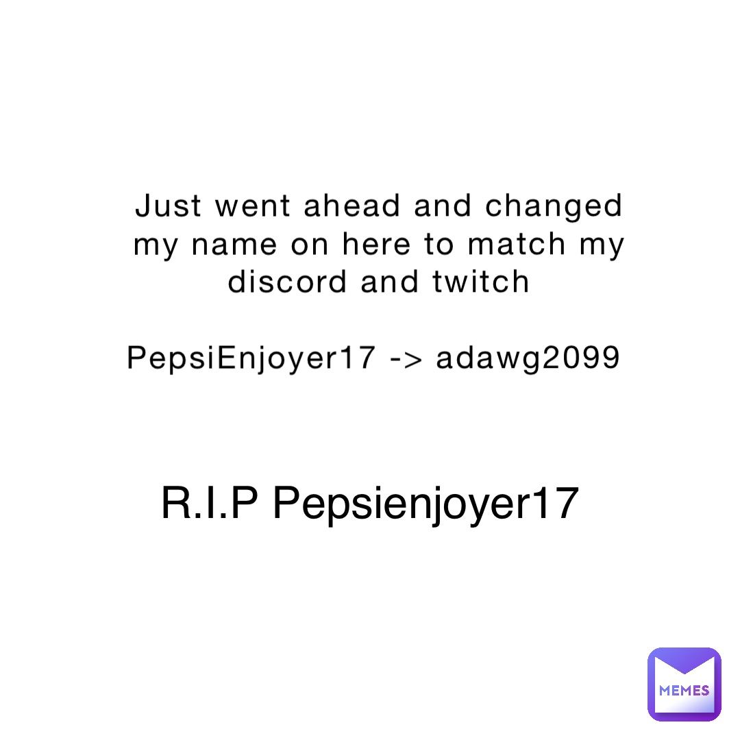 Just went ahead and changed my name on here to match my discord and twitch 

PepsiEnjoyer17 -> adawg2099 R.I.P Pepsienjoyer17