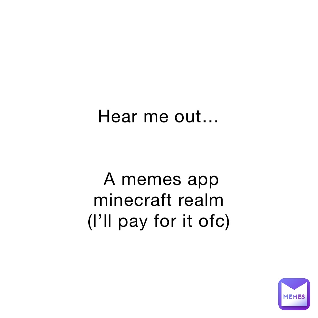 Hear me out…


A memes app minecraft realm
(I’ll pay for it ofc)