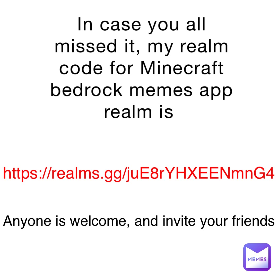 In case you all missed it, my realm code for Minecraft bedrock memes app realm is https://realms.gg/juE8rYHXEENmnG4 Anyone is welcome, and invite your friends