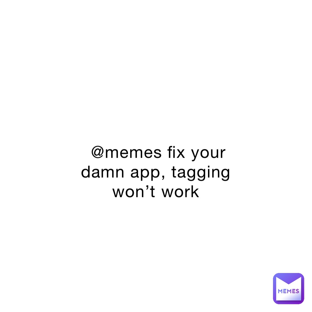 @memes fix your damn app, tagging won’t work