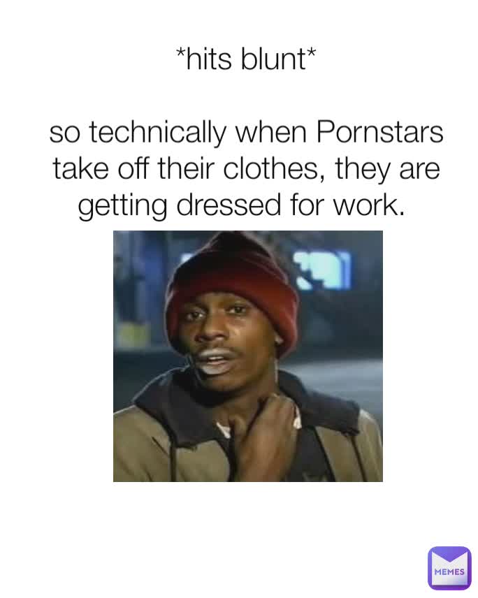 *hits blunt*

so technically when Pornstars take off their clothes, they are getting dressed for work. 