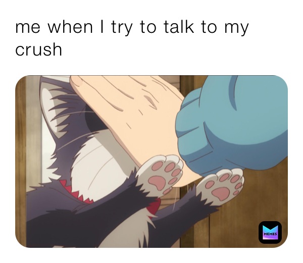 me when I try to talk to my crush