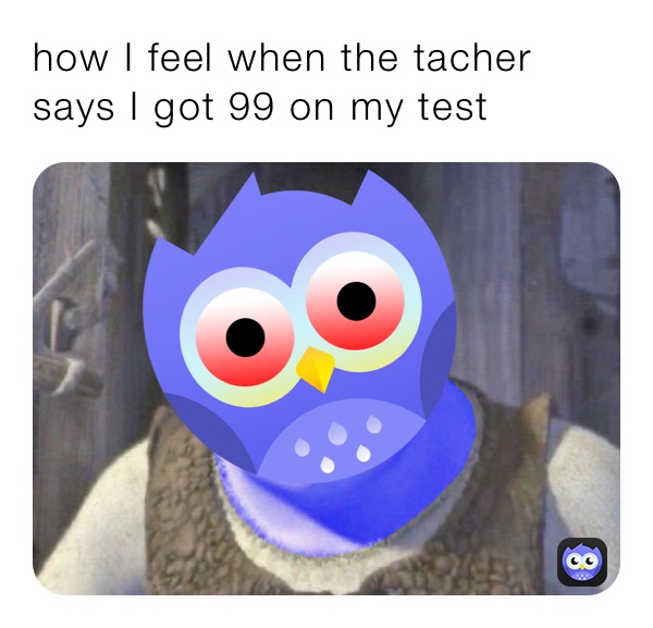 how I feel when the tacher says I got 99 on my tast
