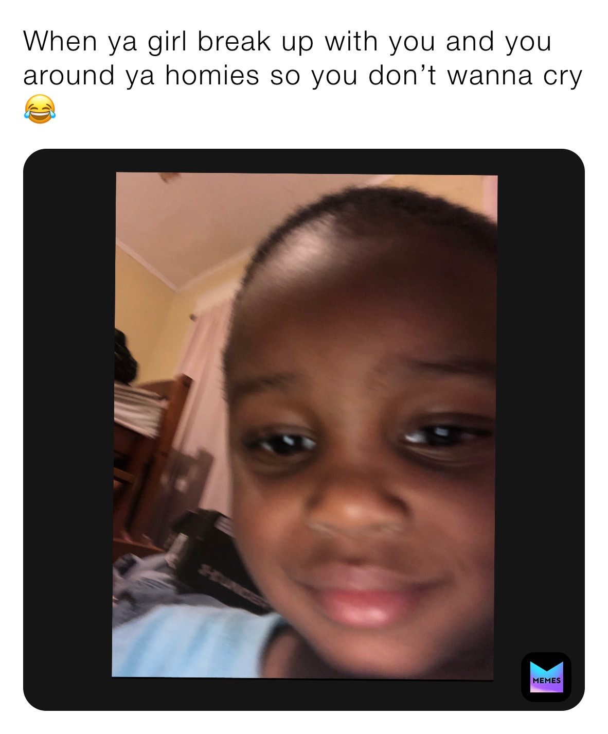 When ya girl break up with you and you around ya homies so you don’t wanna cry 😂