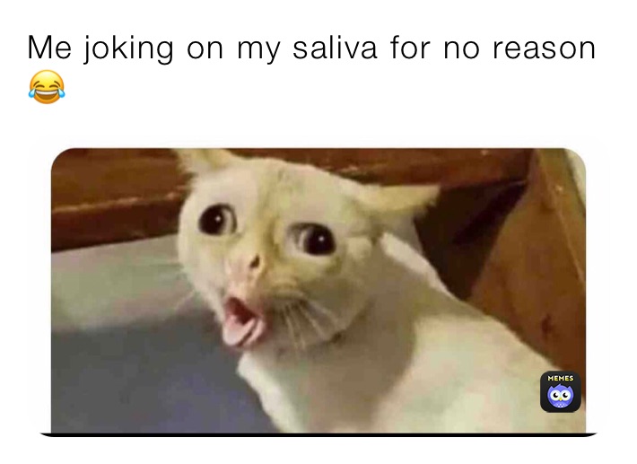 Me joking on my saliva for no reason 😂