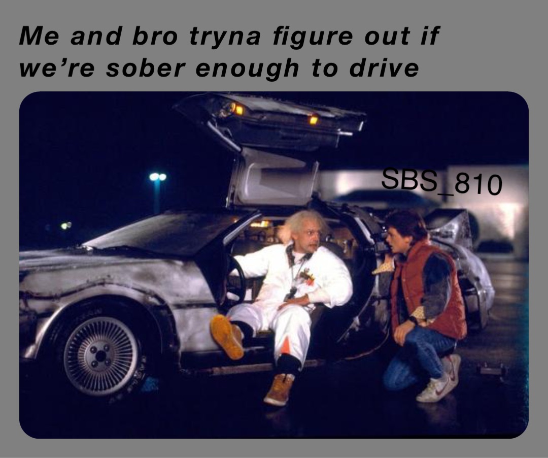 Me and bro tryna figure out if we’re sober enough to drive