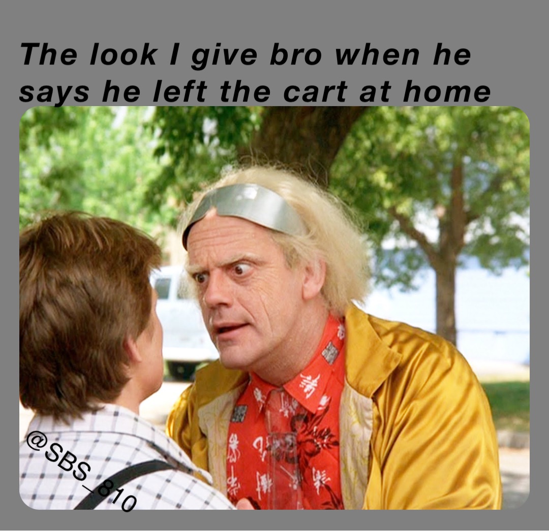 The look I give bro when he says he left the cart at home