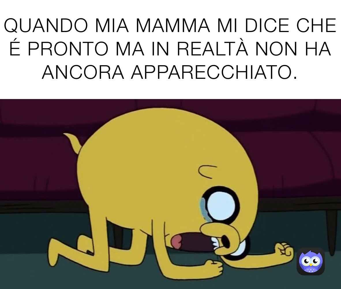 QUANDO MIA MAMMA MI DICE CHE É PRONTO MA IN REALTÀ NON HA ANCORA APPARECCHIATO.