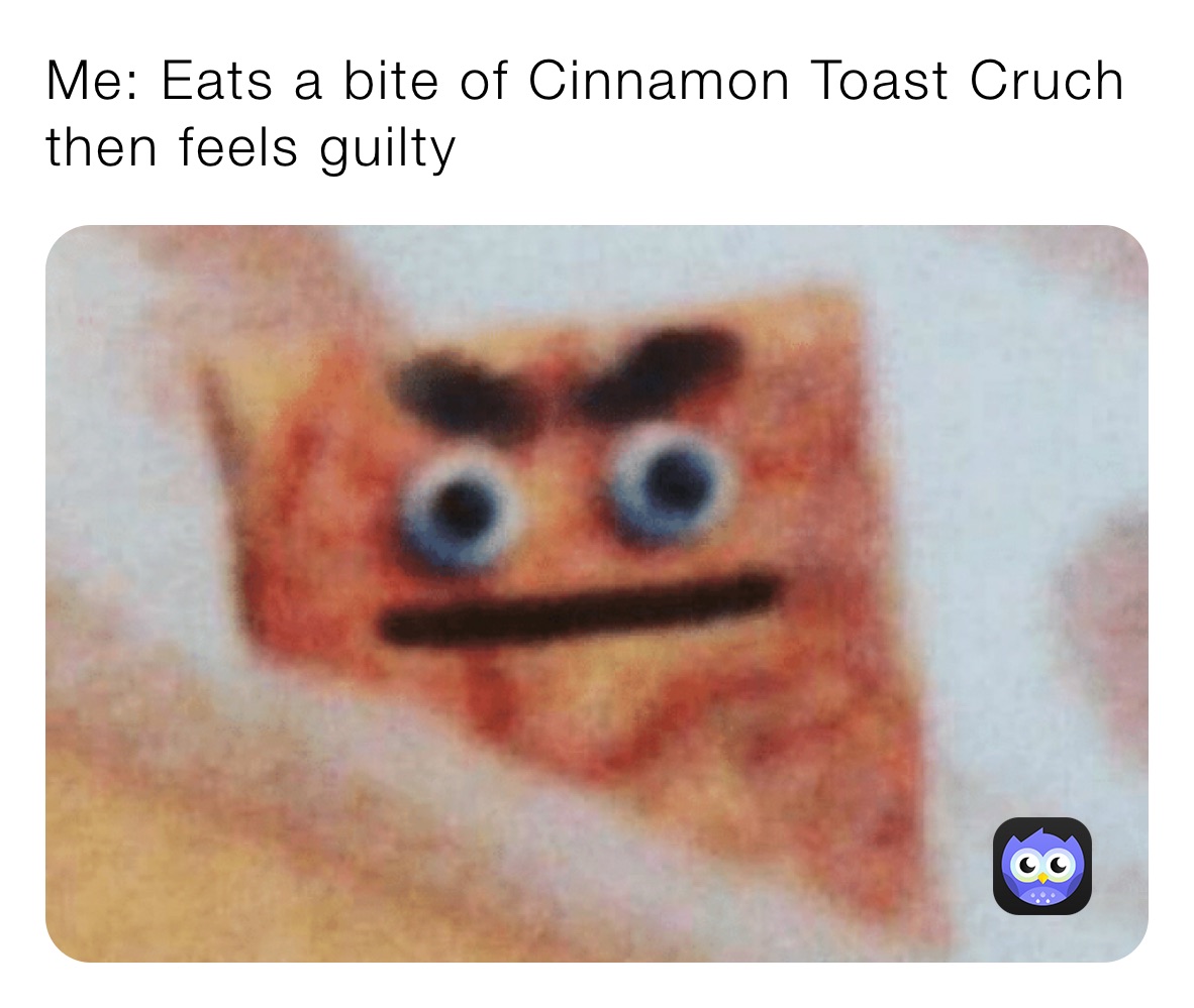 Me: Eats a bite of Cinnamon Toast Cruch then feels guilty 