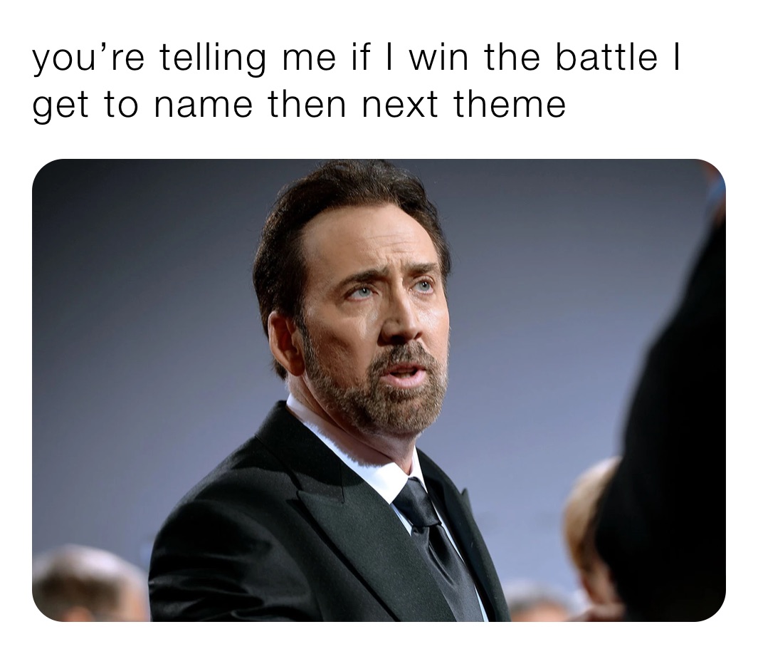 you’re telling me if I win the battle I get to name then next theme