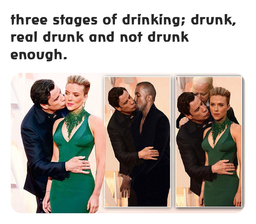 three stages of drinking; drunk, real drunk and not drunk enough. 