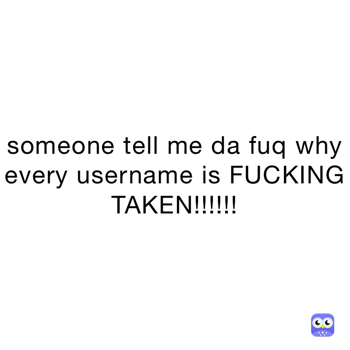 someone tell me da fuq why every username is FUCKING TAKEN!!!!!!