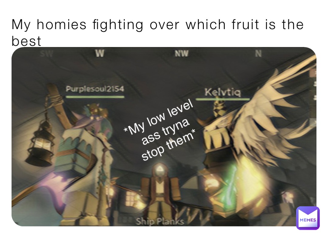 My homies fighting over which fruit is the best *My low level ass tryna stop them*