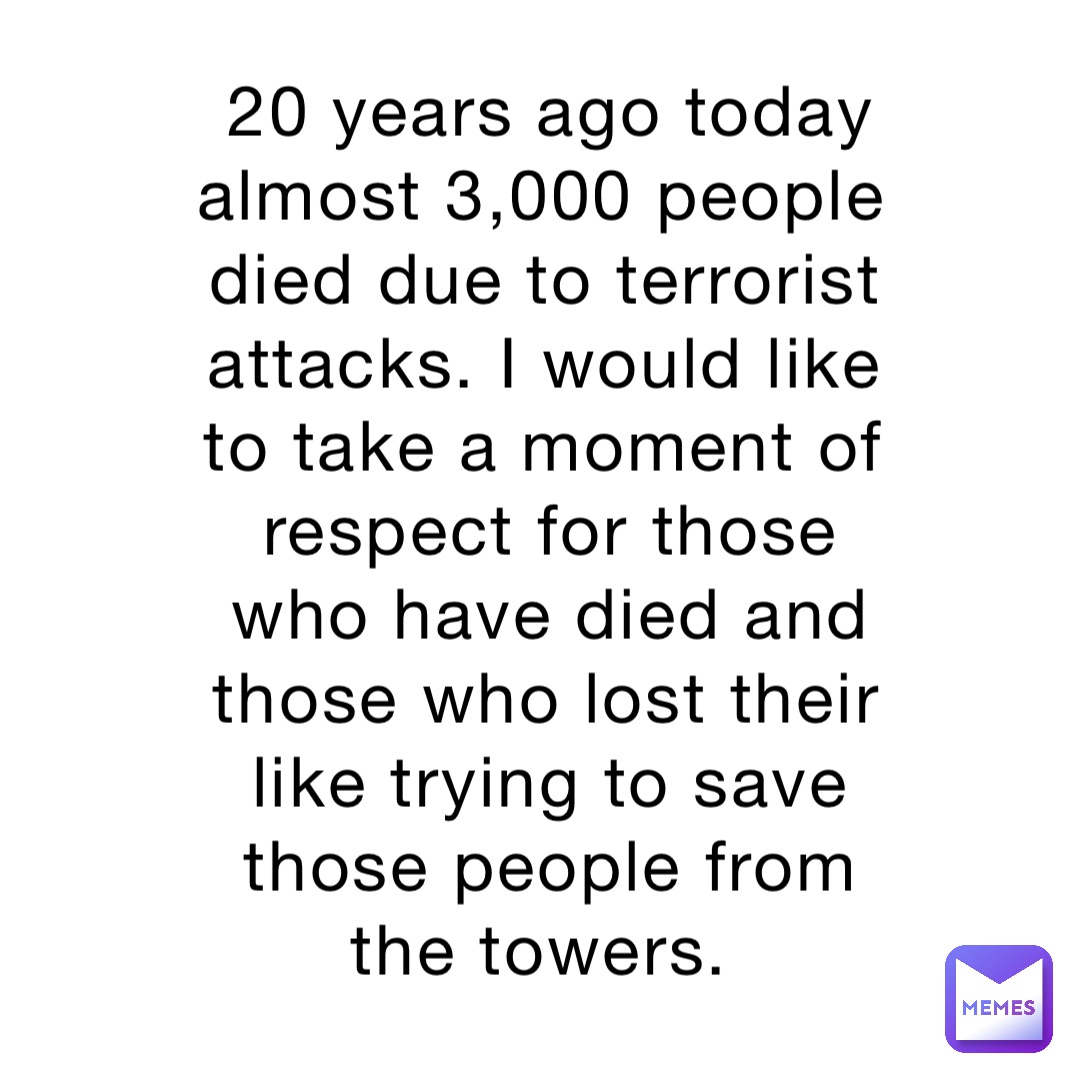 20 years ago today almost 3,000 people died due to terrorist attacks. I would like to take a moment of respect for those who have died and those who lost their like trying to save those people from the towers.