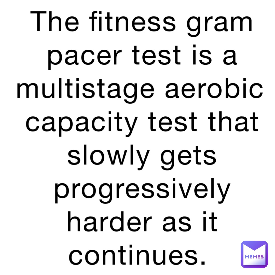 The fitness gram pacer test is a multistage aerobic capacity test that slowly gets progressively harder as it continues.