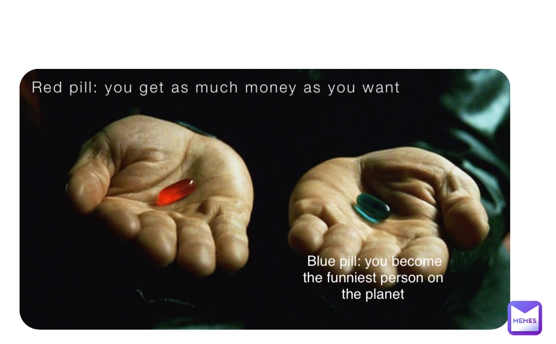 Red pill: you get as much money as you want Blue pill: you become the funniest person on the planet