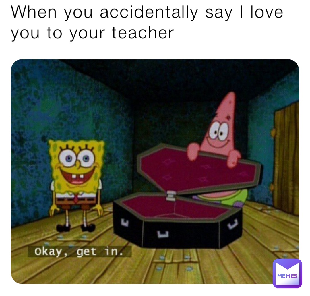 When you accidentally say I love you to your teacher
