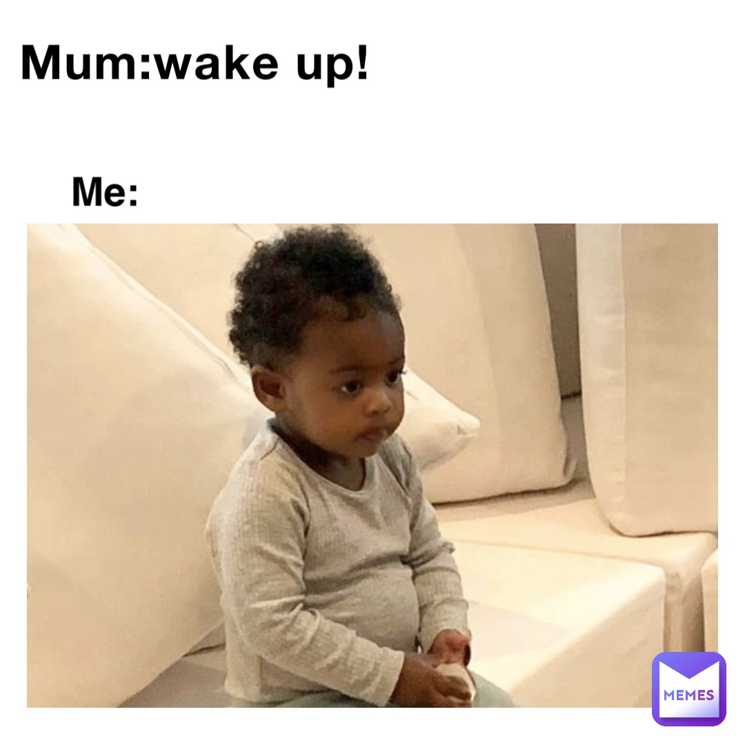 Mum:WAKE UP! Me: