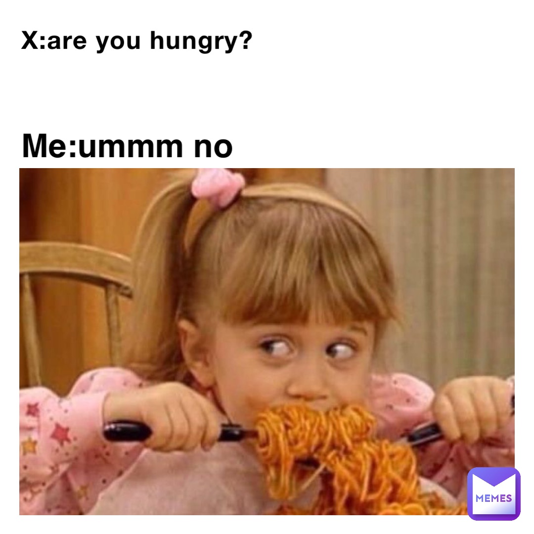 X:are you hungry? Me:ummm no