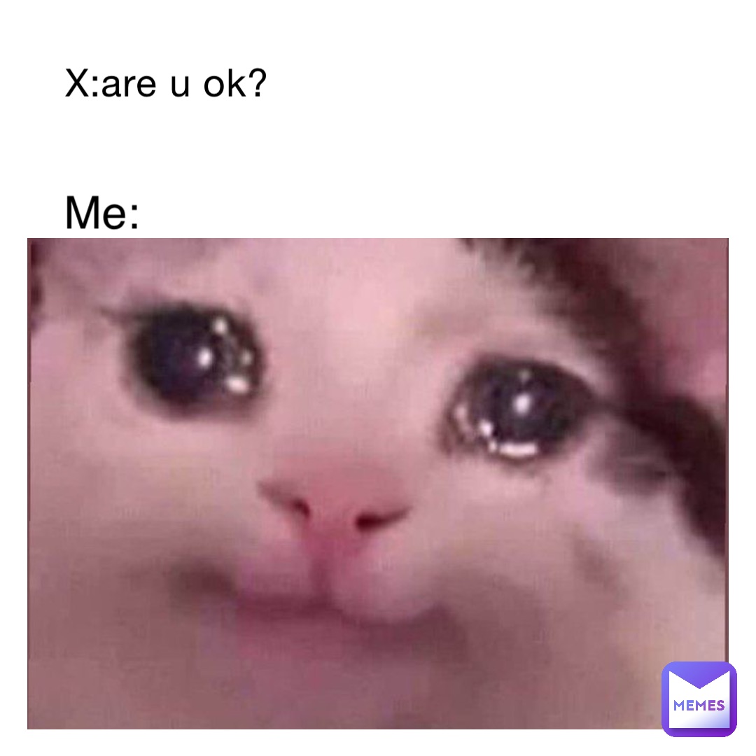 X:are u ok? me: