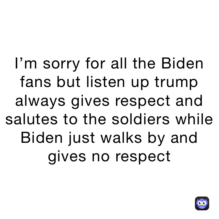 I’m sorry for all the Biden fans but listen up trump always gives respect and salutes to the soldiers while Biden just walks by and gives no respect