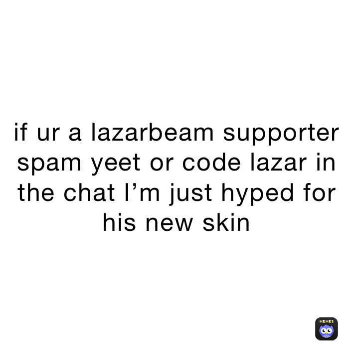 if ur a lazarbeam supporter spam yeet or code lazar in the chat I’m just hyped for his new skin 