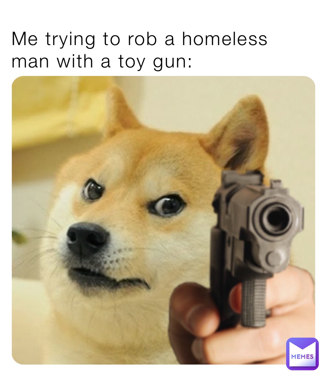 Me trying to rob a homeless man with a toy gun: