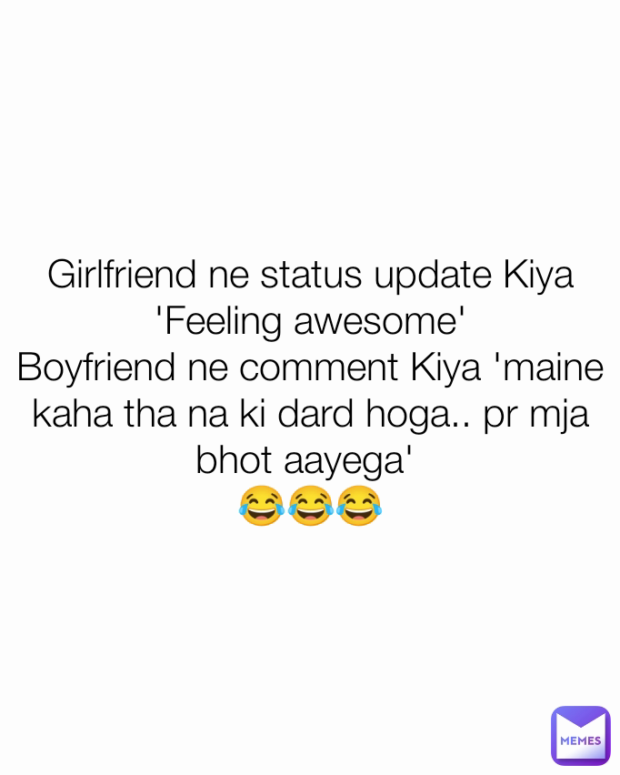 Girlfriend ne status update Kiya 'Feeling awesome'
Boyfriend ne comment Kiya 'maine kaha tha na ki dard hoga.. pr mja bhot aayega' 
😂😂😂