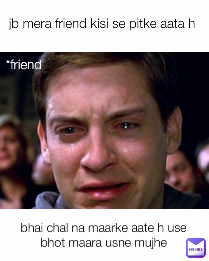 jb mera friend kisi se pitke aata h bhai chal na maarke aate h use 
bhot maara usne mujhe  *friend