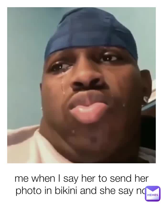me when I say her to send her photo in bikini and she say no