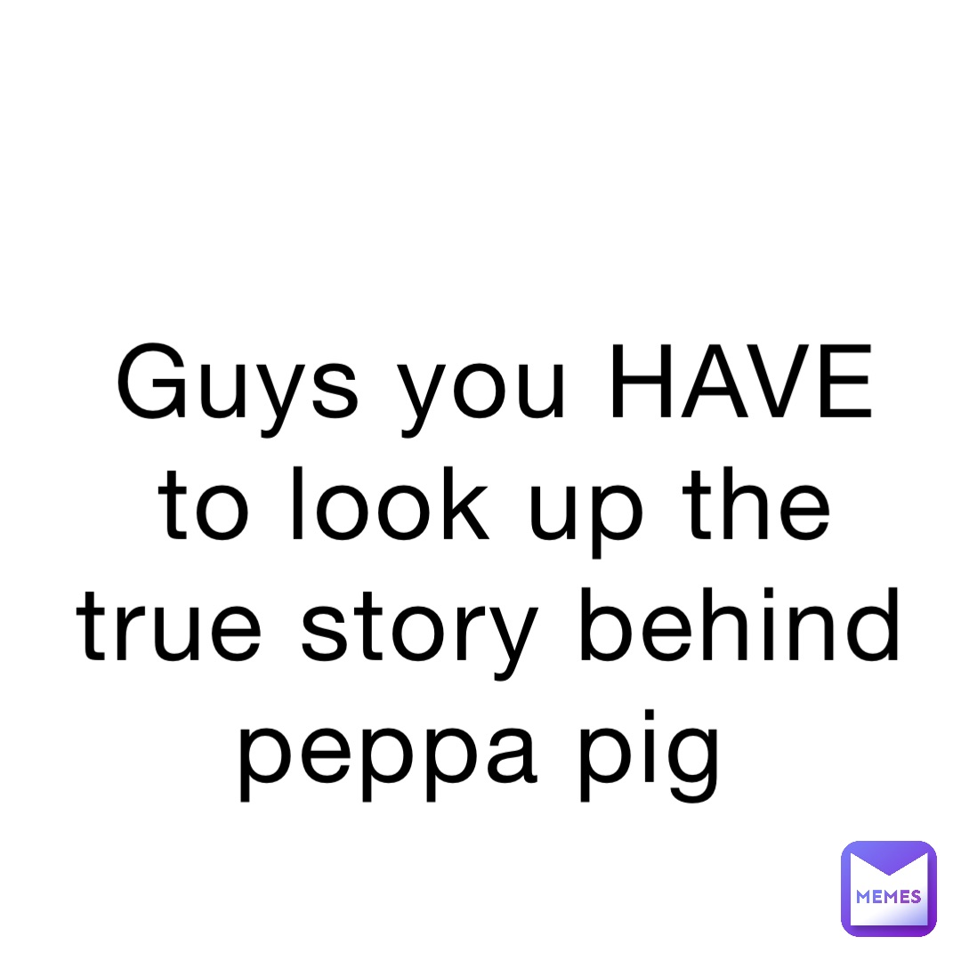 Guys you HAVE to look up the true story behind peppa pig