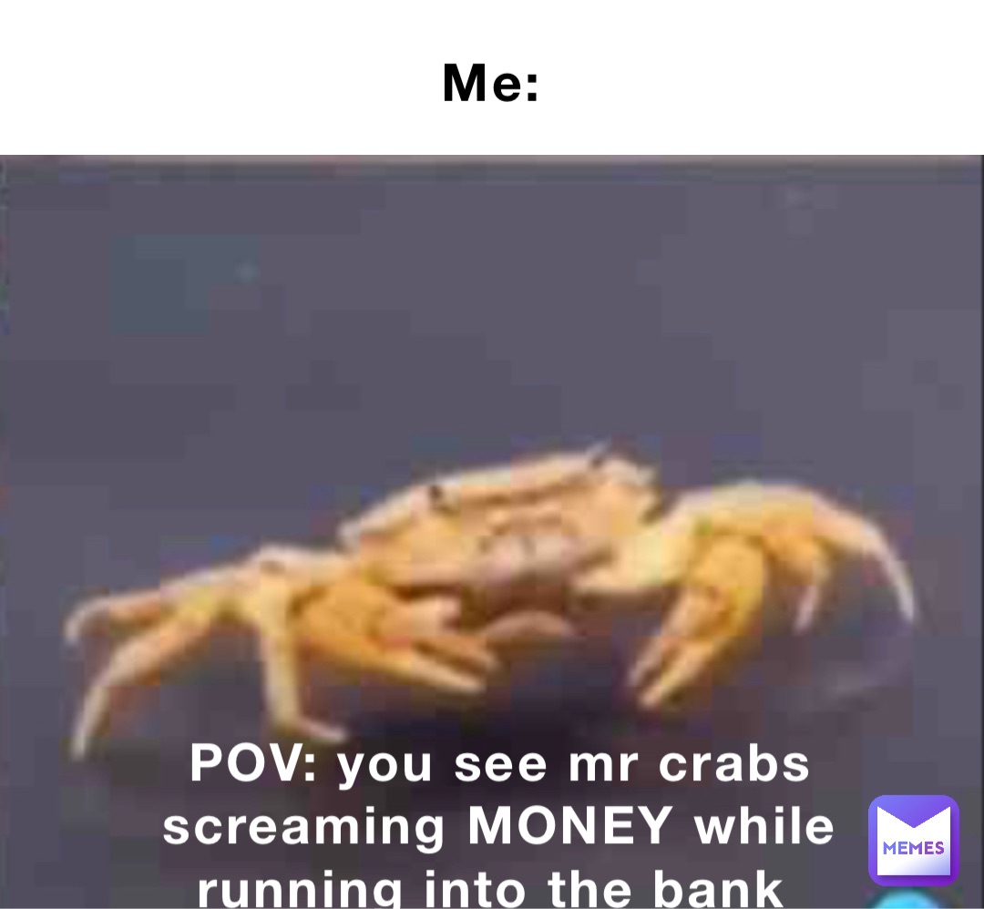 Me: POV: you see mr crabs screaming MONEY while running into the bank