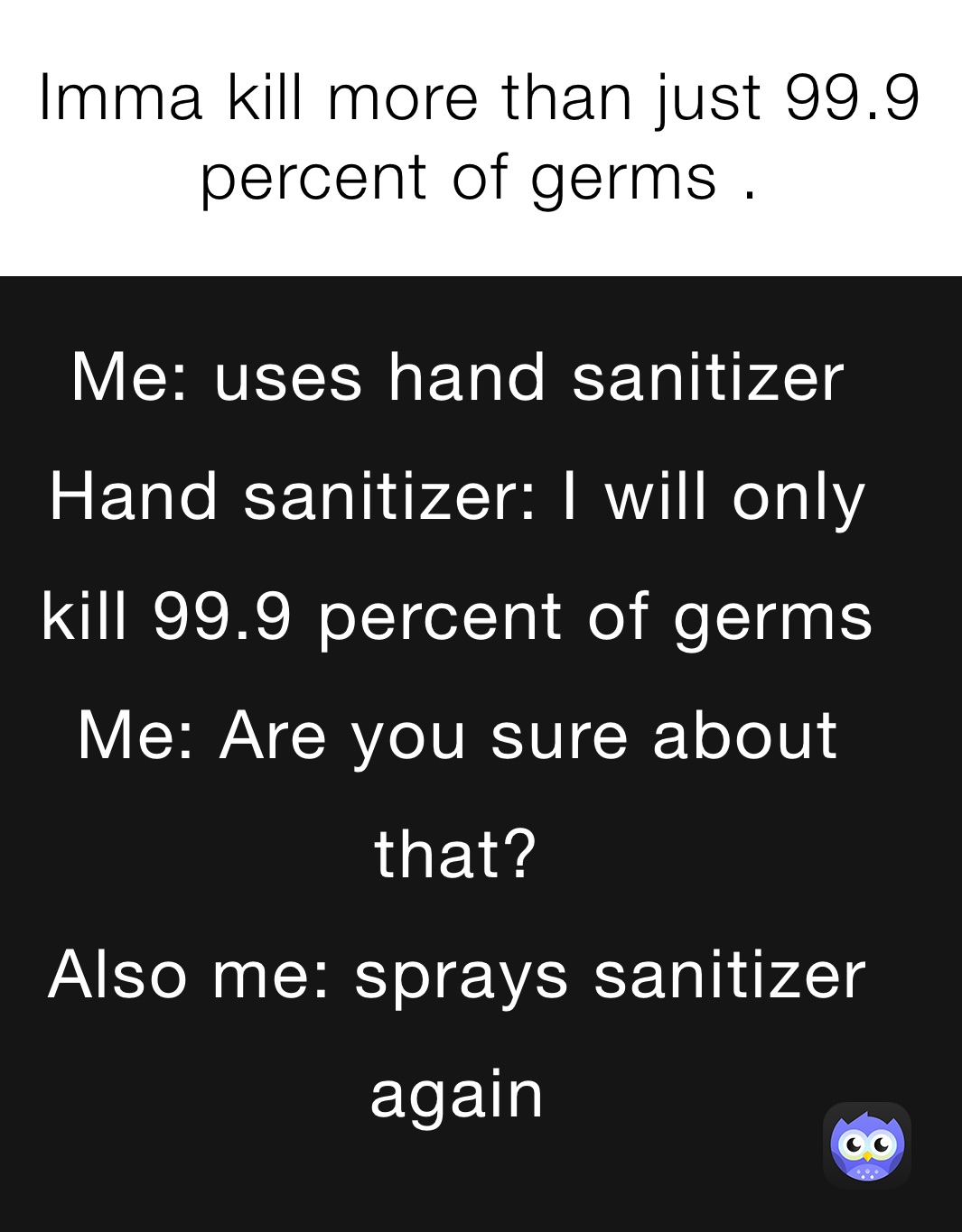 Imma kill more than just 99.9 percent of germs .