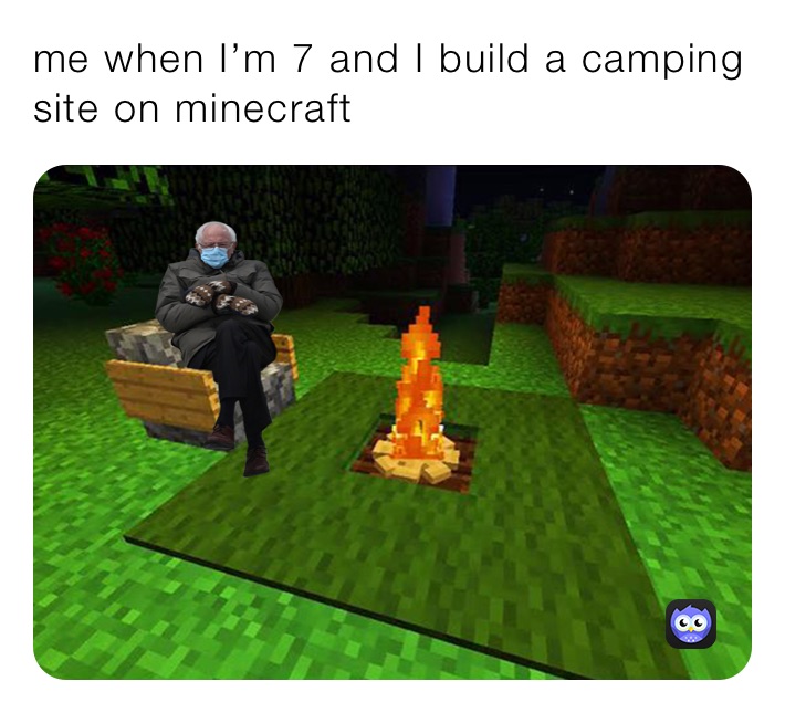 me when I’m 7 and I build a camping site on minecraft